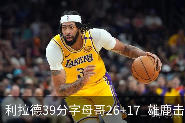利拉德39分字母哥26+17 雄鹿击败火箭获4连胜