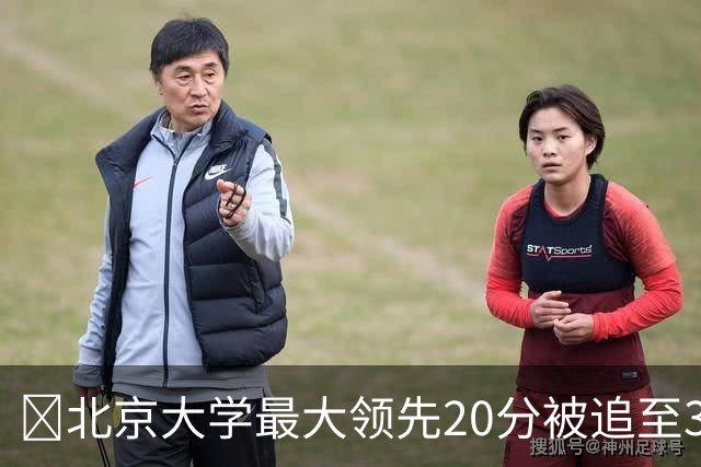 🏀北京大学最大领先20分被追至3分险胜太理 汪志鹏21+7